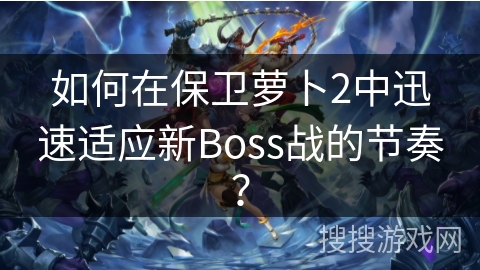 如何在保卫萝卜2中迅速适应新Boss战的节奏？