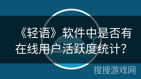 《轻语》软件中是否有在线用户活跃度统计？