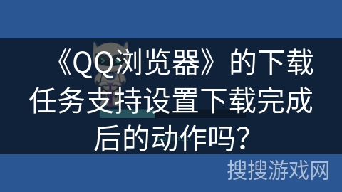 《QQ浏览器》的下载任务支持设置下载完成后的动作吗？