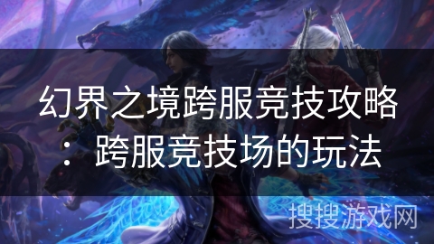 幻界之境跨服竞技攻略：跨服竞技场的玩法