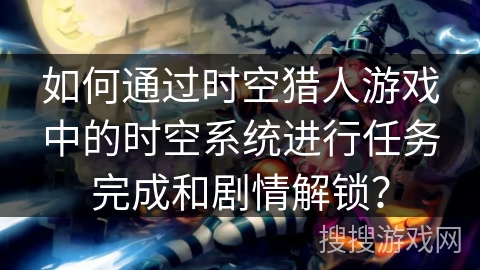 如何通过时空猎人游戏中的时空系统进行任务完成和剧情解锁？