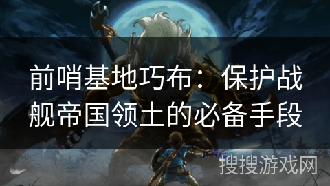 前哨基地巧布:保护战舰帝国领土的必备手段 前哨基地巧布:保护战舰帝国领土的必备手段