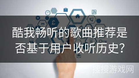 酷我畅听的歌曲推荐是否基于用户收听历史？