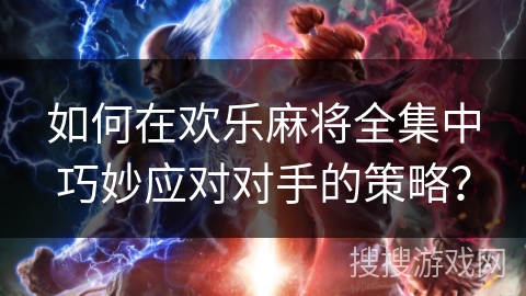 如何在欢乐麻将全集中巧妙应对对手的策略? 如何在欢乐麻将全集中巧妙应对对手的策略?