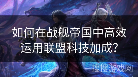 如何在战舰帝国中高效运用联盟科技加成？