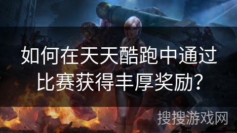 如何在天天酷跑中通过比赛获得丰厚奖励？