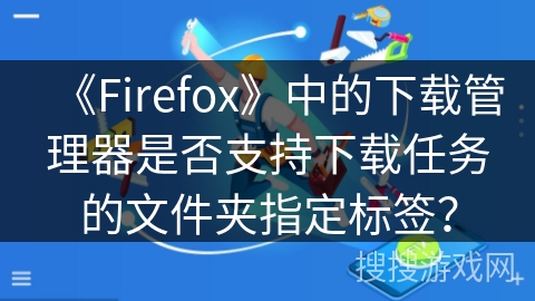 《Firefox》中的下载管理器是否支持下载任务的文件夹指定标签？