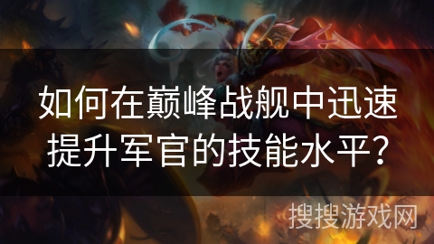 如何在巅峰战舰中迅速提升军官的技能水平？