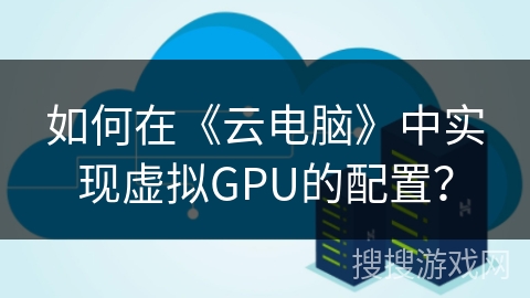 如何在《云电脑》中实现虚拟GPU的配置？