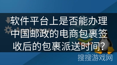 软件平台上是否能办理中国邮政的电商包裹签收后的包裹派送时间？