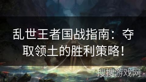 乱世王者国战指南:夺取领土的胜利策略! 乱世王者国战指南:夺取领土的胜利策略!