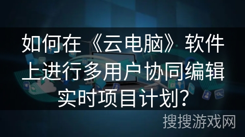 如何在《云电脑》软件上进行多用户协同编辑实时项目计划？