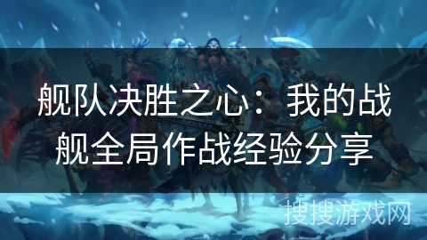 舰队决胜之心:我的战舰全局作战经验分享 舰队决胜之心:我的战舰全局作战经验分享