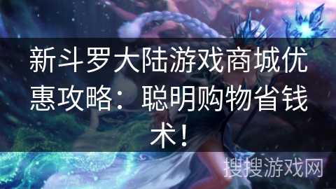 新斗罗大陆游戏商城优惠攻略：聪明购物省钱术！