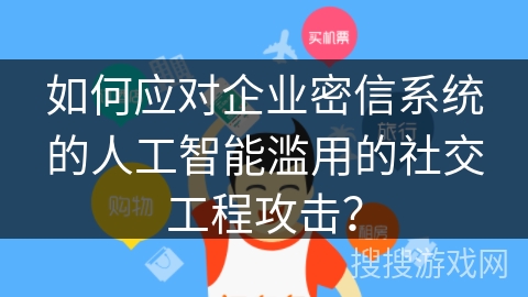 如何应对企业密信系统的人工智能滥用的社交工程攻击? 如何应对企业密信系统的人工智能滥用的社交工程攻击?