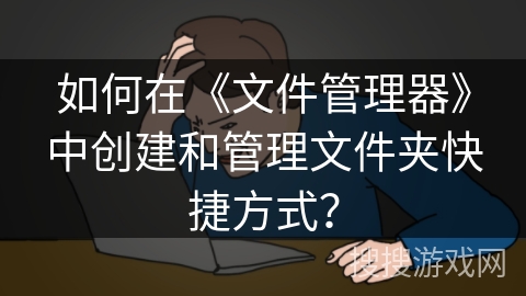 如何在《文件管理器》中创建和管理文件夹快捷方式？