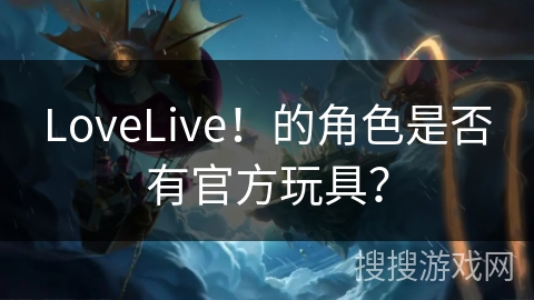 LoveLive！的角色是否有官方玩具？