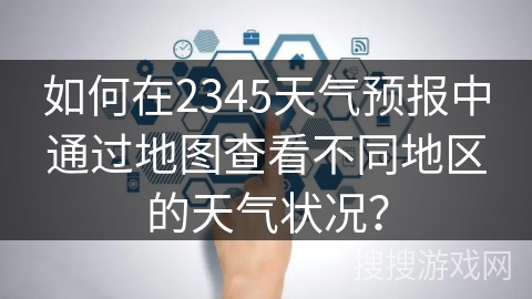 如何在2345天气预报中通过地图查看不同地区的天气状况？