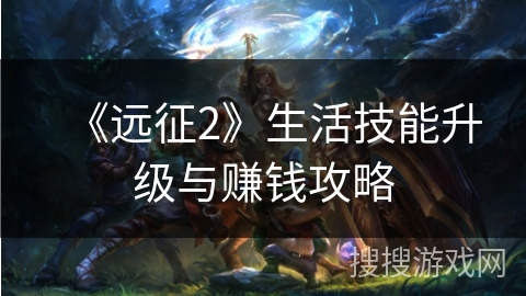 《远征2》生活技能升级与赚钱攻略 《远征2》生活技能升级与赚钱攻略