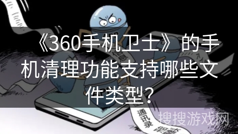 《360手机卫士》的手机清理功能支持哪些文件类型? 《360手机卫士》的手机清理功能支持哪些文件类型?