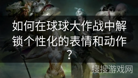 如何在球球大作战中解锁个性化的表情和动作？