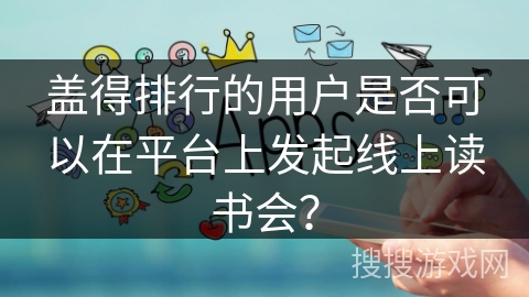 盖得排行的用户是否可以在平台上发起线上读书会？