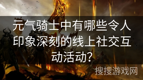 元气骑士中有哪些令人印象深刻的线上社交互动活动？
