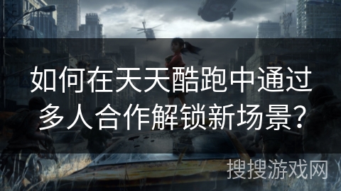 如何在天天酷跑中通过多人合作解锁新场景? 如何在天天酷跑中通过多人合作解锁新场景?