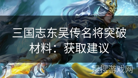 三国志东吴传名将突破材料：获取建议