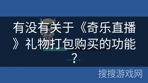 有没有关于《奇乐直播》礼物打包购买的功能? 有没有关于《奇乐直播》礼物打包购买的功能?