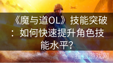 《魔与道OL》技能突破：如何快速提升角色技能水平？