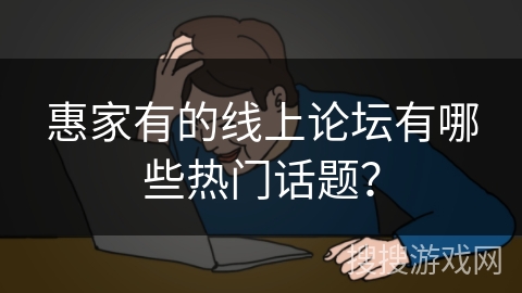 惠家有的线上论坛有哪些热门话题？
