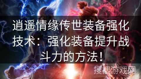逍遥情缘传世装备强化技术：强化装备提升战斗力的方法！