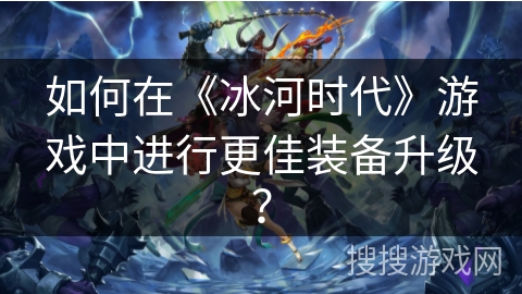 如何在《冰河时代》游戏中进行更佳装备升级？