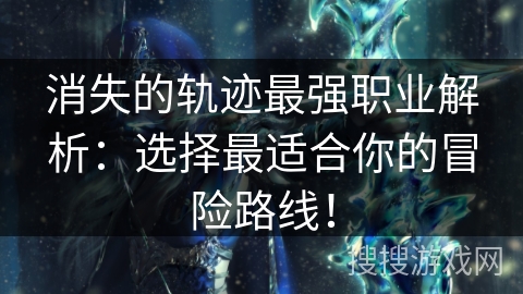 消失的轨迹最强职业解析：选择最适合你的冒险路线！