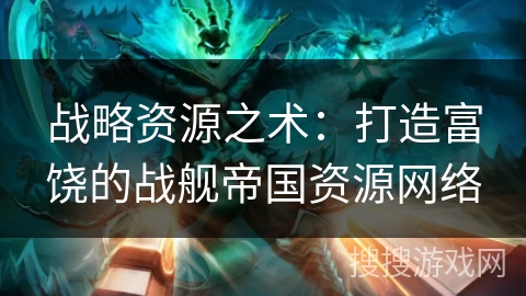 战略资源之术：打造富饶的战舰帝国资源网络
