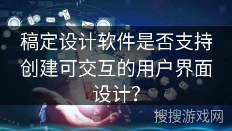稿定设计软件是否支持创建可交互的用户界面设计？