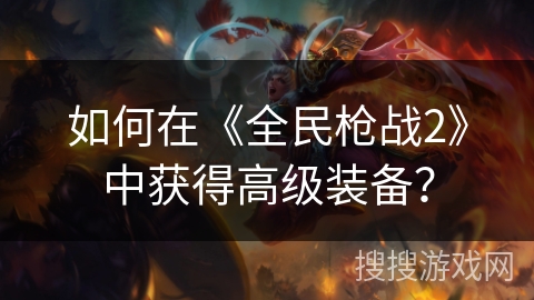 如何在《全民枪战2》中获得高级装备？