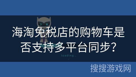 海淘免税店的购物车是否支持多平台同步? 海淘免税店的购物车是否支持多平台同步?