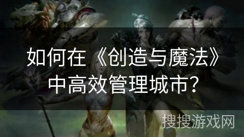 如何在《创造与魔法》中高效管理城市？
