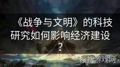 《战争与文明》的科技研究如何影响经济建设？