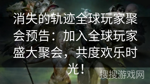 消失的轨迹全球玩家聚会预告：加入全球玩家盛大聚会，共度欢乐时光！