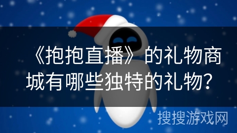 《抱抱直播》的礼物商城有哪些独特的礼物? 《抱抱直播》的礼物商城有哪些独特的礼物?
