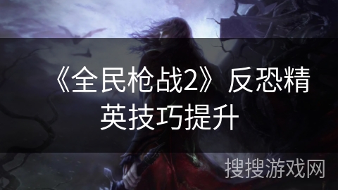《全民枪战2》反恐精英技巧提升