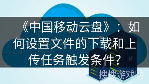 《中国移动云盘》:如何设置文件的下载和上传任务触发条件? 《中国移动云盘》:如何设置文件的下载和上传任务触发条件?