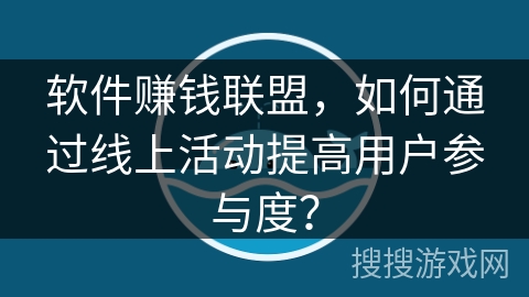 软件赚钱联盟，如何通过线上活动提高用户参与度？