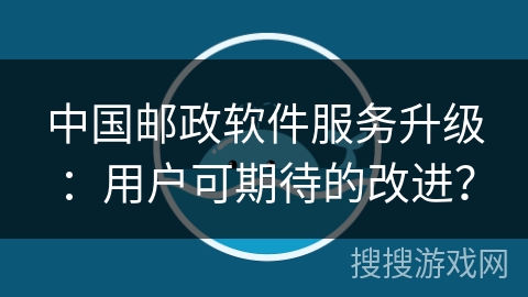 中国邮政软件服务升级：用户可期待的改进？