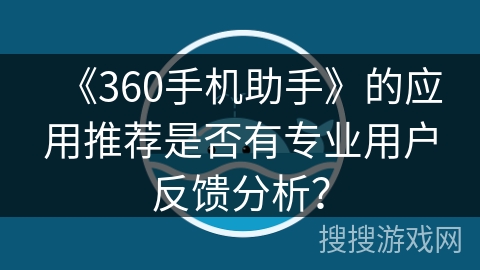 《360手机助手》的应用推荐是否有专业用户反馈分析? 《360手机助手》的应用推荐是否有专业用户反馈分析?