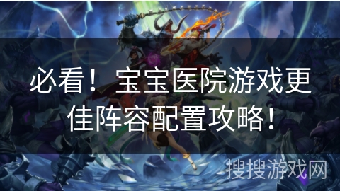 必看！宝宝医院游戏更佳阵容配置攻略！