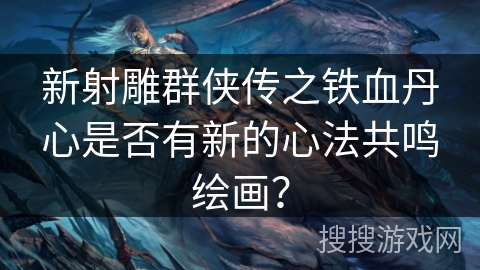 新射雕群侠传之铁血丹心是否有新的心法共鸣绘画？